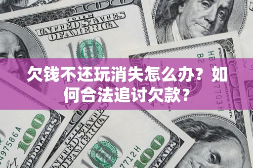 济南欠钱不还玩消失怎么办？如何合法追讨欠款？
