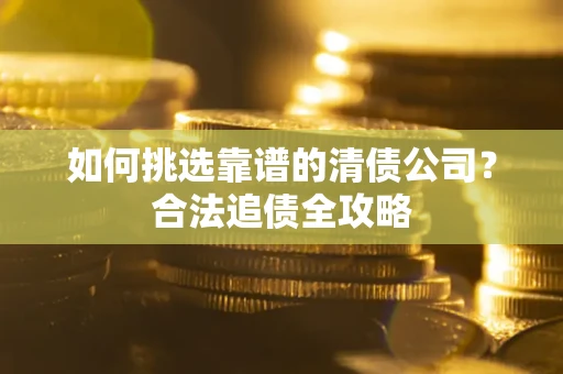 济南如何挑选靠谱的清债公司？合法追债全攻略