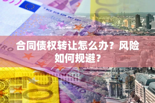 济南合同债权转让怎么办？风险如何规避？