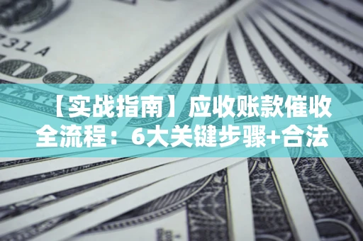 济南【实战指南】应收账款催收全流程：6大关键步骤+合法回款技巧
