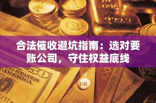 济南合法催收避坑指南：选对要账公司，守住权益底线