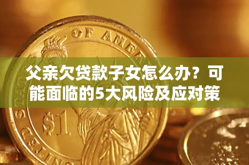 济南父亲欠贷款子女怎么办？可能面临的5大风险及应对策略