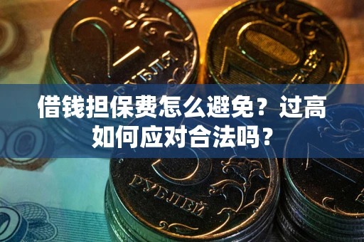 济南借钱担保费怎么避免？过高如何应对合法吗？