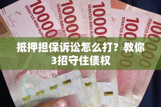 济南抵押担保诉讼怎么打？教你3招守住债权