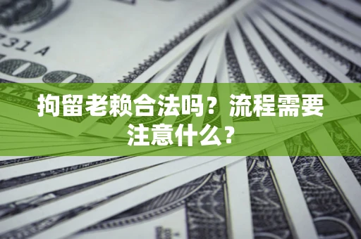 济南拘留老赖合法吗？流程需要注意什么？