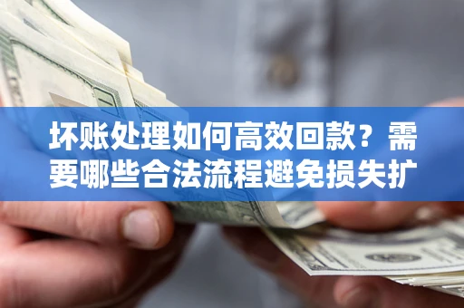 济南坏账处理如何高效回款？需要哪些合法流程避免损失扩大？