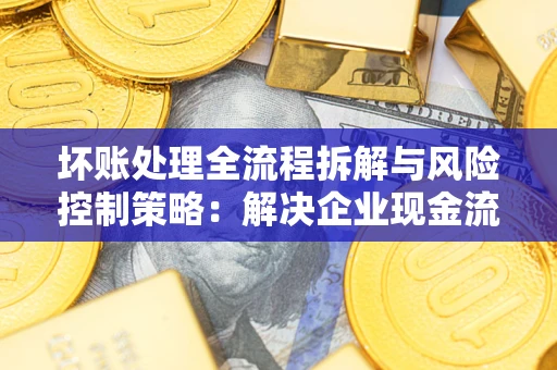 济南坏账处理全流程拆解与风险控制策略：解决企业现金流顽疾的实战指南