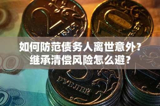 济南如何防范债务人离世意外？继承清偿风险怎么避？