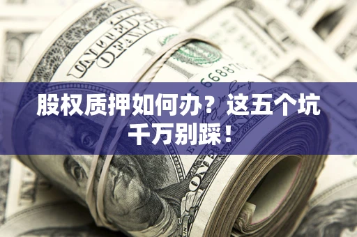 济南股权质押如何办？这五个坑千万别踩！