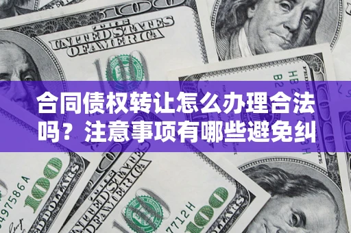 济南合同债权转让怎么办理合法吗？注意事项有哪些避免纠纷？