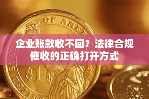 济南企业账款收不回？法律合规催收的正确打开方式
