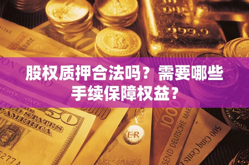 济南股权质押合法吗？需要哪些手续保障权益？