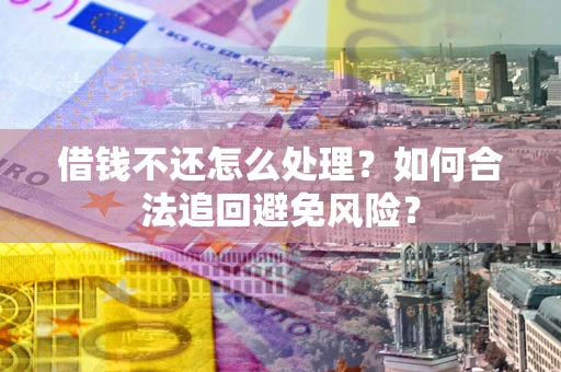 济南借钱不还怎么处理？如何合法追回避免风险？