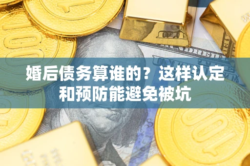 济南婚后债务算谁的？这样认定和预防能避免被坑