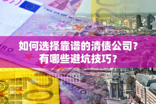 济南如何选择靠谱的清债公司？有哪些避坑技巧？