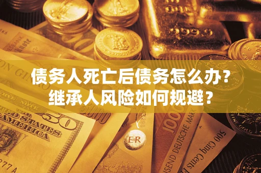 济南债务人死亡后债务怎么办？继承人风险如何规避？