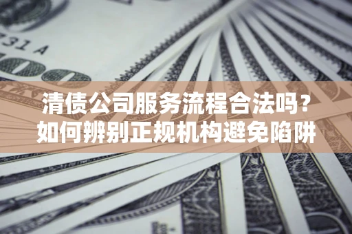 济南清债公司服务流程合法吗？如何辨别正规机构避免陷阱？