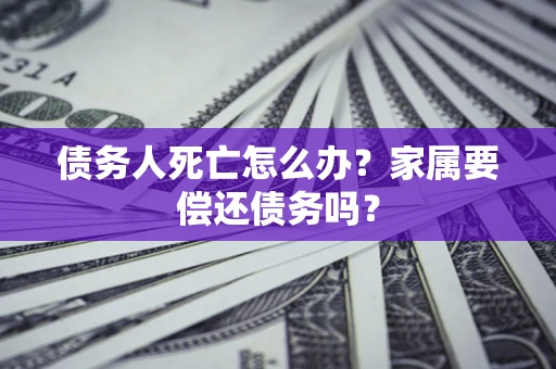 济南债务人死亡怎么办？家属要偿还债务吗？