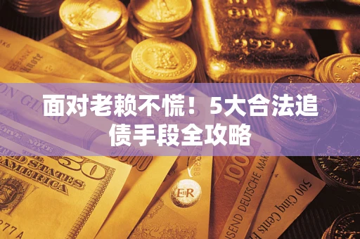 济南面对老赖不慌！5大合法追债手段全攻略