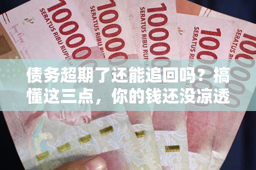 济南债务超期了还能追回吗？搞懂这三点，你的钱还没凉透