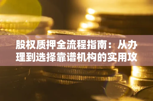 济南股权质押全流程指南：从办理到选择靠谱机构的实用攻略