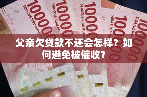 济南父亲欠贷款不还会怎样？如何避免被催收？