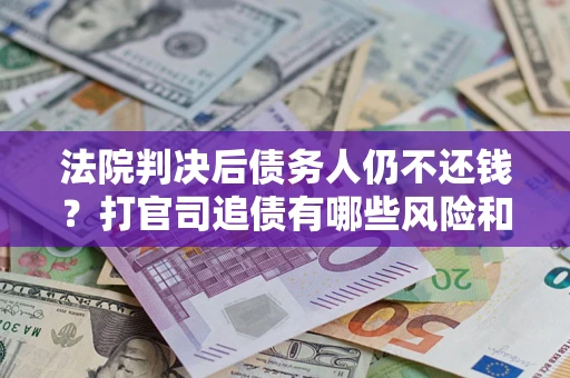 济南法院判决后债务人仍不还钱？打官司追债有哪些风险和技巧？
