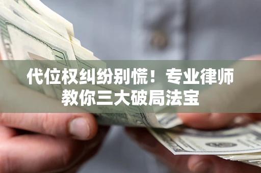 济南代位权纠纷别慌！专业律师教你三大破局法宝