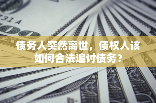 济南债务人突然离世，债权人该如何合法追讨债务？