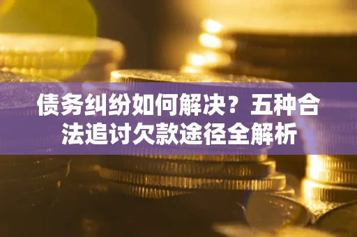 济南债务纠纷如何解决？五种合法追讨欠款途径全解析