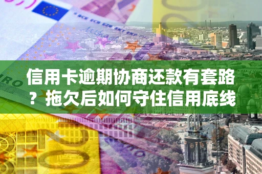 济南信用卡逾期协商还款有套路？拖欠后如何守住信用底线？