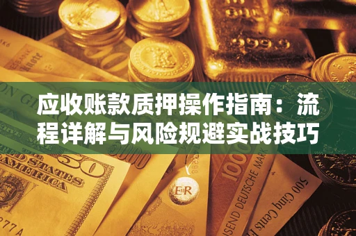 济南应收账款质押操作指南:流程详解与风险规避实战技巧 济南应收账款质押操作指南:流程详解与风险规避实战技巧