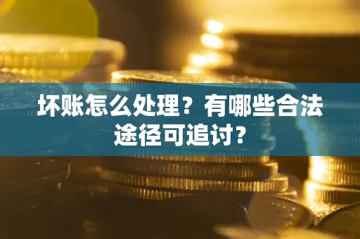 济南坏账怎么处理？有哪些合法途径可追讨？