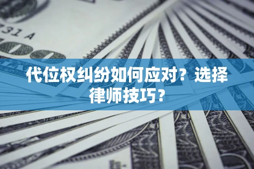济南代位权纠纷如何应对？选择律师技巧？