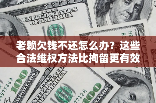 济南老赖欠钱不还怎么办？这些合法维权方法比拘留更有效