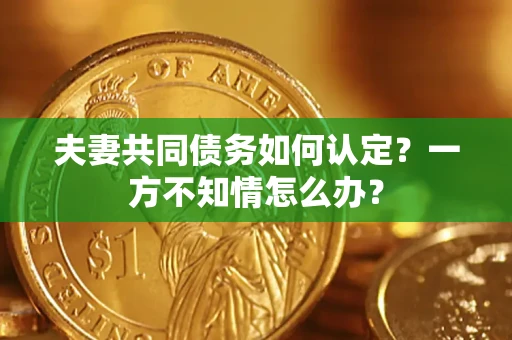 济南夫妻共同债务如何认定？一方不知情怎么办？