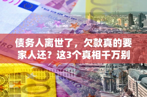 济南债务人离世了，欠款真的要家人还？这3个真相千万别弄错