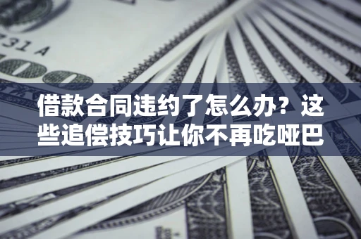 济南借款合同违约了怎么办？这些追偿技巧让你不再吃哑巴亏