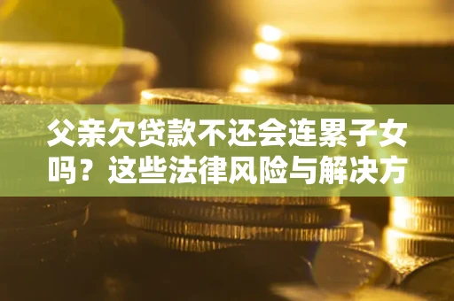 济南父亲欠贷款不还会连累子女吗？这些法律风险与解决方法要早知道！