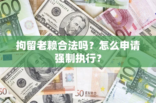 济南拘留老赖合法吗？怎么申请强制执行？