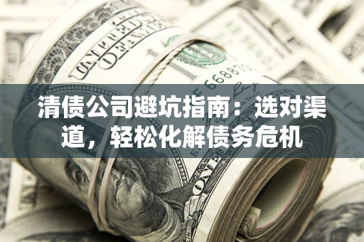 济南清债公司避坑指南：选对渠道，轻松化解债务危机