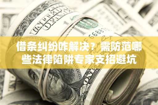 济南借条纠纷咋解决？需防范哪些法律陷阱专家支招避坑