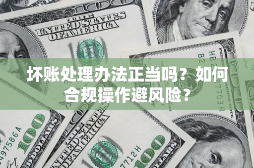 济南坏账处理办法正当吗？如何合规操作避风险？