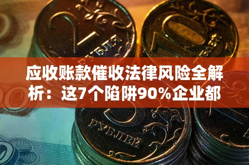 济南应收账款催收法律风险全解析：这7个陷阱90%企业都踩过（含合规应对指南）