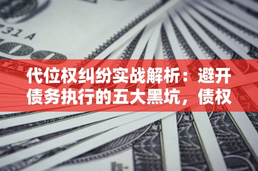 济南代位权纠纷实战解析：避开债务执行的五大黑坑，债权人必看指南