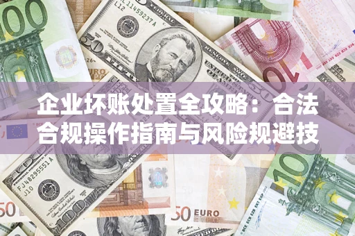 济南企业坏账处置全攻略：合法合规操作指南与风险规避技巧解析