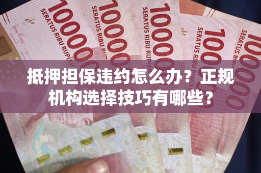 济南抵押担保违约怎么办？正规机构选择技巧有哪些？