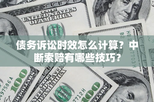 济南债务诉讼时效怎么计算？中断索赔有哪些技巧？
