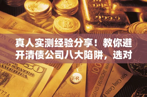 济南真人实测经验分享！教你避开清债公司八大陷阱，选对机构少走十年弯路
