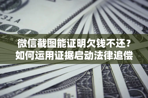 济南微信截图能证明欠钱不还？如何运用证据启动法律追偿程序？